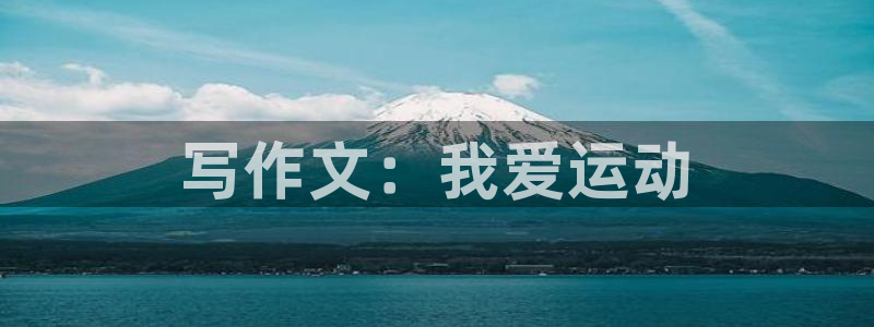千亿国际官网下载平台假的吗是真的吗吗：写作文：我爱运