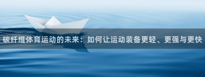 千亿国际官方正版app代理：碳纤维体育运动的未来：如何让运动