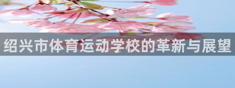 千亿国际官网下载平台注册流程视频：绍兴市体育运动学校