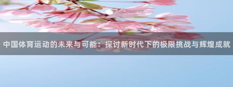 千亿国际手机版唯一官网下载：中国体育运动的未来与可能：探讨新