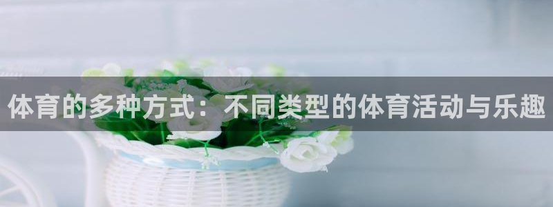  千亿股份有限公司：体育的多种方式：不同类型的体育活动与乐趣